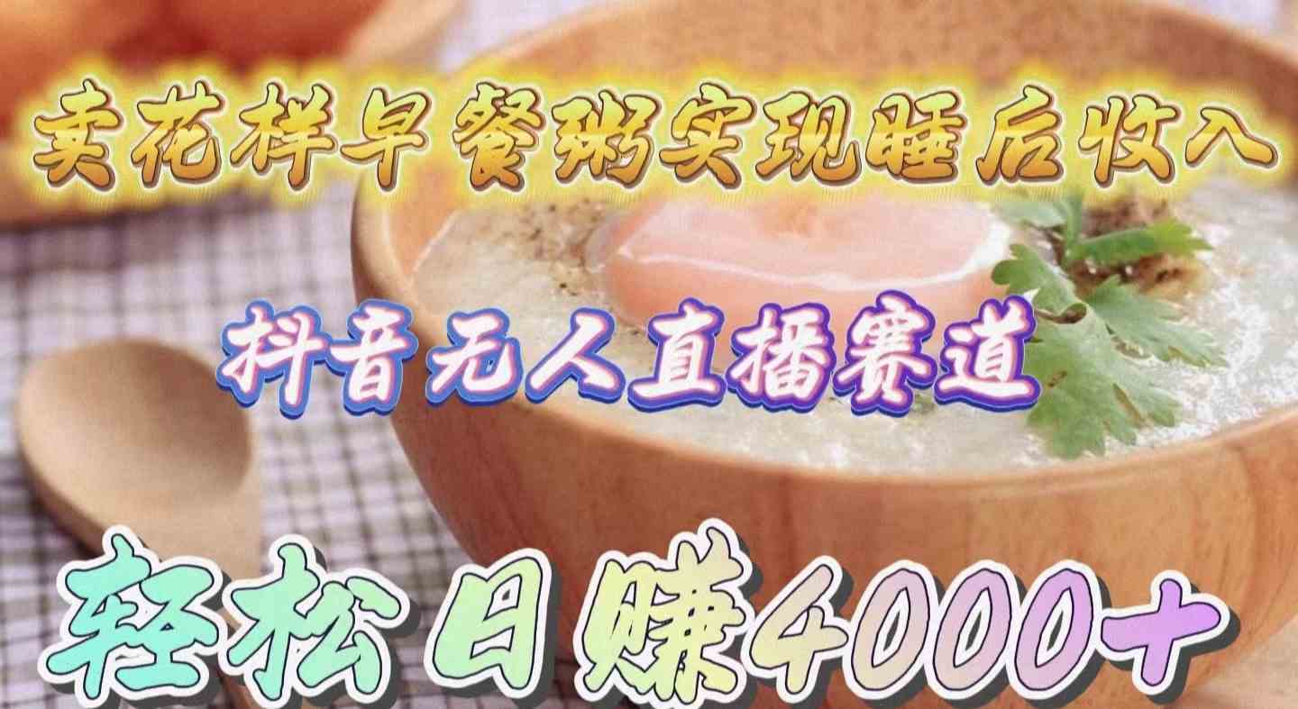 （9822期）卖花样早餐粥实现睡后收入！抖音无人直播新赛道，轻松日赚4000+-云壹网创