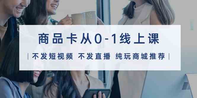 (9834期)商品卡从0-1线上课(不发短视频 不发直播 纯玩商城推荐)32节课-云壹网创