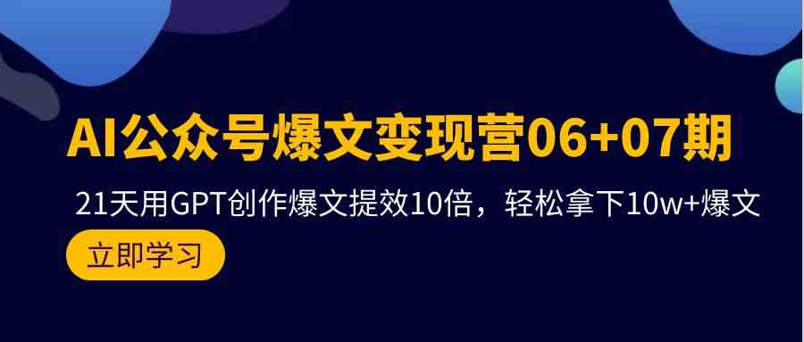 （9839期）AI公众号爆文变现营06+07期，21天用GPT创作爆文提效10倍，轻松拿下10w+爆文-云壹网创