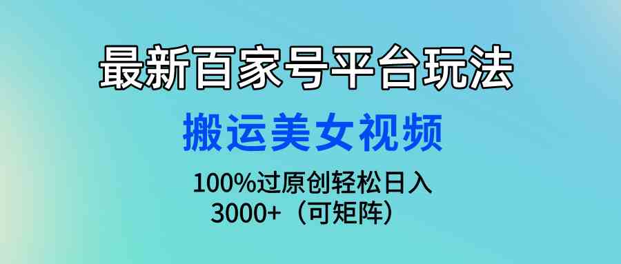 （9852期）最新百家号平台玩法，搬运美女视频100%过原创大揭秘，轻松日入3000+（可…-云壹网创