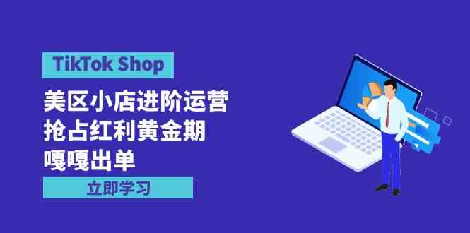 （9886期）TikTok Shop-美区小店进阶运营，抢占红利黄金期 嘎嘎出单（7节课）-云壹网创