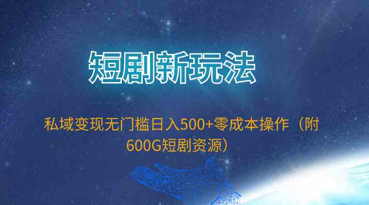 （9894期）短剧新玩法，私域变现无门槛日入500+零成本操作（附600G短剧资源）-云壹网创