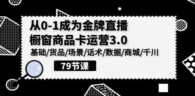（9927期）0-1成为金牌直播-橱窗商品卡运营3.0，基础/货品/场景/话术/数据/商城/千川-云壹网创