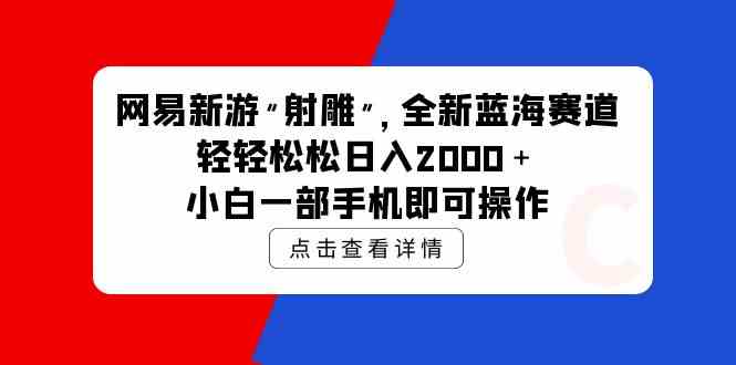 （9936期）网易新游 射雕 全新蓝海赛道，轻松日入2000＋小白一部手机即可操作-云壹网创