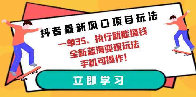 （9948期）抖音最新风口项目玩法，一单35，执行就能搞钱 全新蓝海变现玩法 手机可操作-云壹网创