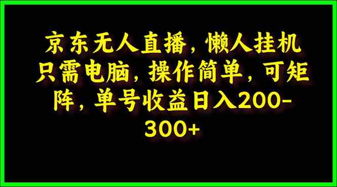 （9973期）京东无人直播，电脑挂机，操作简单，懒人专属，可矩阵操作 单号日入200-300-云壹网创