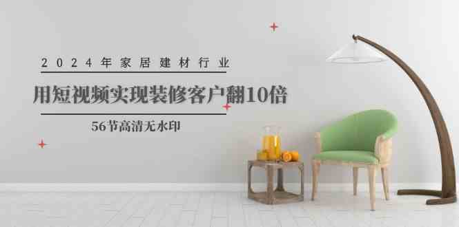 （9975期）2024年家居建材行业，用短视频实现装修客户翻10倍（56节高清无水印）-云壹网创