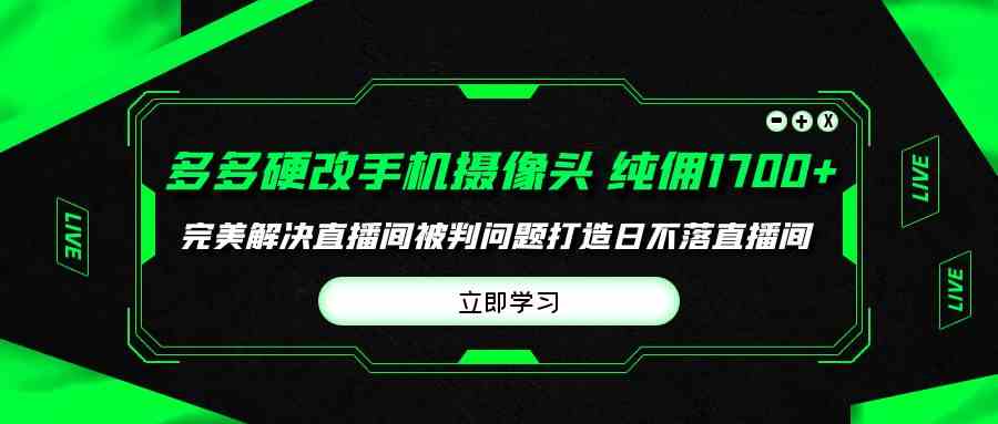 （9987期）多多硬改手机摄像头，单场带货纯佣1700+完美解决直播间被判问题，打造日…-云壹网创