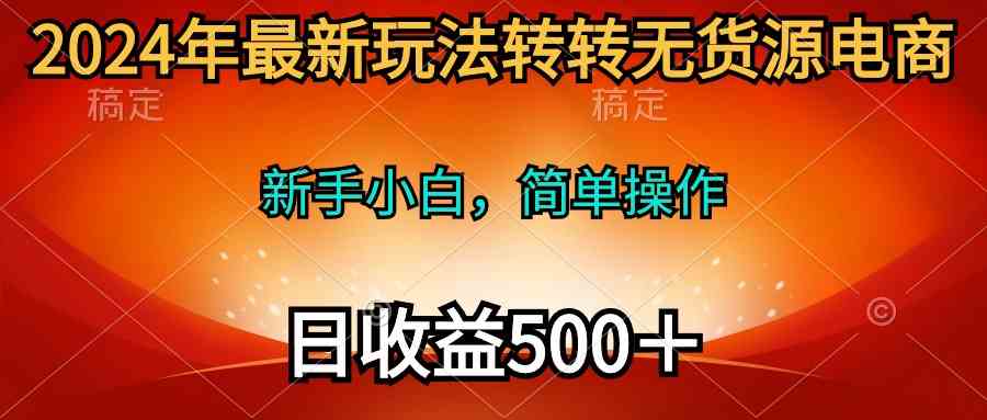 （10003期）2024年最新玩法转转无货源电商，新手小白 简单操作，长期稳定 日收入500＋-云壹网创