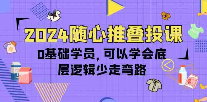 （10017期）2024随心推叠投课，0基础学员，可以学会底层逻辑少走弯路（14节）-云壹网创