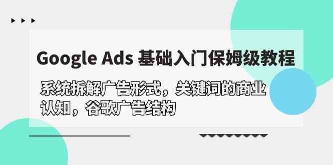 (10018期)Google Ads 基础入门,系统拆解广告形式/关键词的商业认知/谷歌广告结构-云壹网创