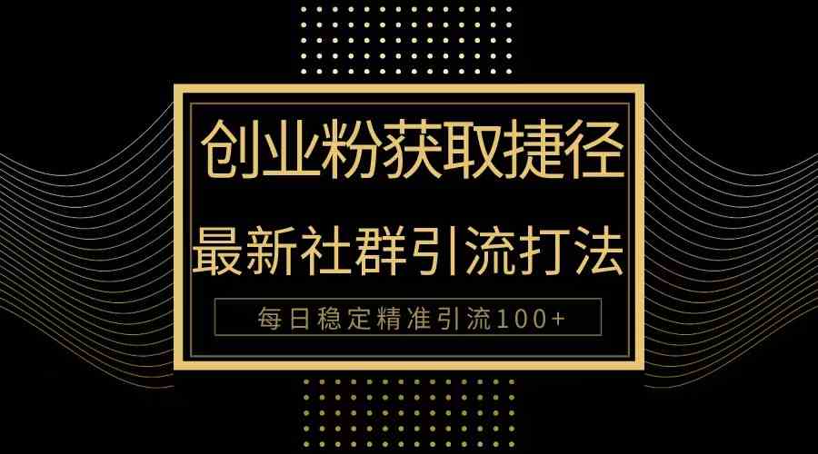 （10040期）创业粉捷径！最新被动引流方法大揭秘，实现每日100+精准引流-云壹网创