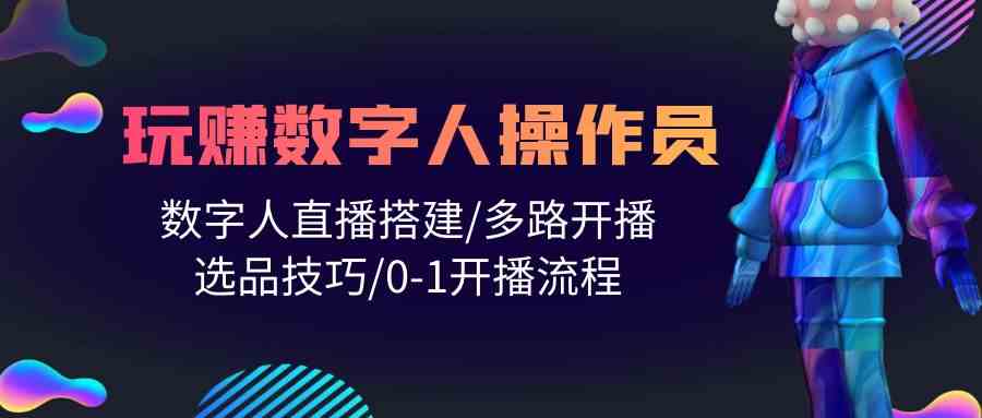 （10062期）人人都能玩赚数字人操作员 数字人直播搭建/多路开播/选品技巧/0-1开播流程-云壹网创