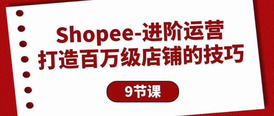 （10083期）Shopee-进阶运营：打造百万级店铺的技巧（9节课）-云壹网创