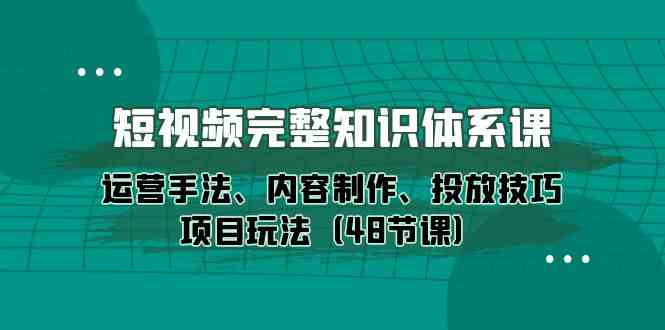 （10095期）短视频-完整知识体系课，运营手法、内容制作、投放技巧项目玩法（48节课）-云壹网创