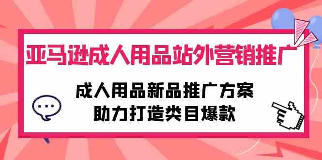 （10108期）亚马逊成人用品站外营销推广，成人用品新品推广方案，助力打造类目爆款-云壹网创