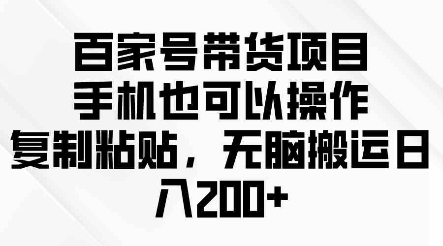 （10121期）百家号带货项目，手机也可以操作，复制粘贴，无脑搬运日入200+-云壹网创