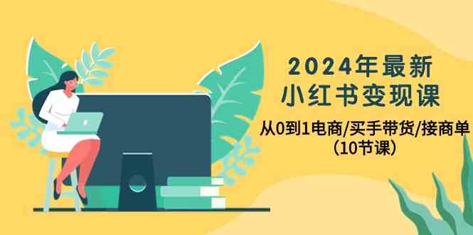 （10130期）2024年最新小红书变现课，从0到1电商/买手带货/接商单（10节课）-云壹网创