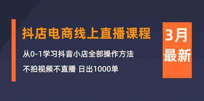 （10140期）3月抖店电商线上直播课程：从0-1学习抖音小店，不拍视频不直播 日出1000单-云壹网创