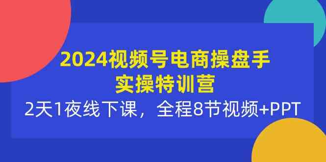 （10156期）2024视频号电商操盘手实操特训营：2天1夜线下课，全程8节视频+PPT-云壹网创