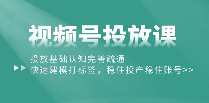 （10205期）视频号投放课：投放基础认知完善疏通，快速建模打标签，稳住投产稳住账号-云壹网创