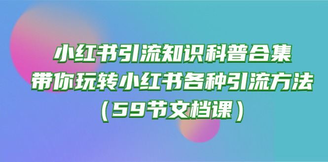 （10223期）小红书引流知识科普合集，带你玩转小红书各种引流方法（59节文档课）-云壹网创