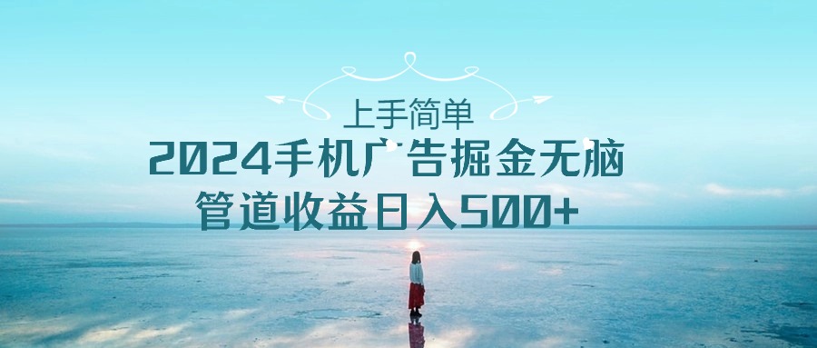 （10243期）上手简单，2024手机广告掘金无脑，管道收益日入500+-云壹网创