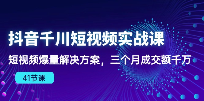 （10246期）抖音千川短视频实战课：短视频爆量解决方案，三个月成交额千万（41节课）-云壹网创