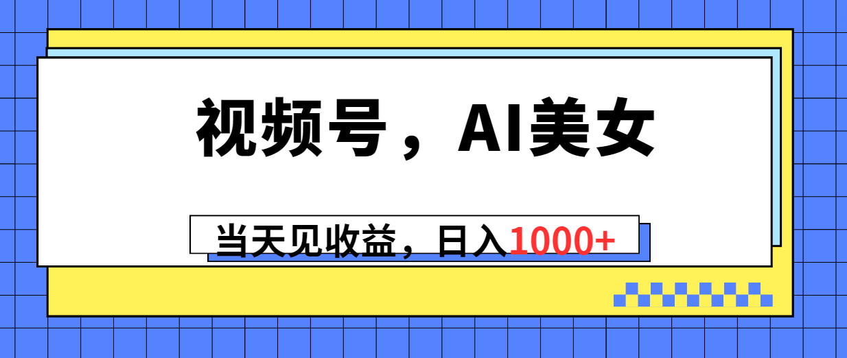 （10281期）视频号，Ai美女，当天见收益，日入1000+-云壹网创