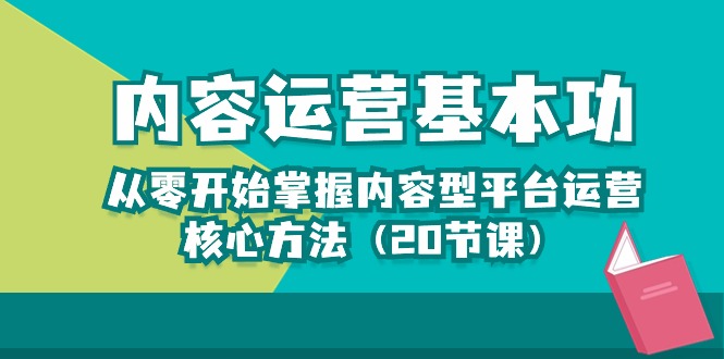 （10285期）内容运营-基本功：从零开始掌握内容型平台运营核心方法（20节课）-云壹网创
