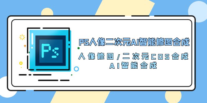 （10286期）PS人像二次元AI智能修图 合成 人像修图/二次元 COS合成/AI 智能合成/100节-云壹网创