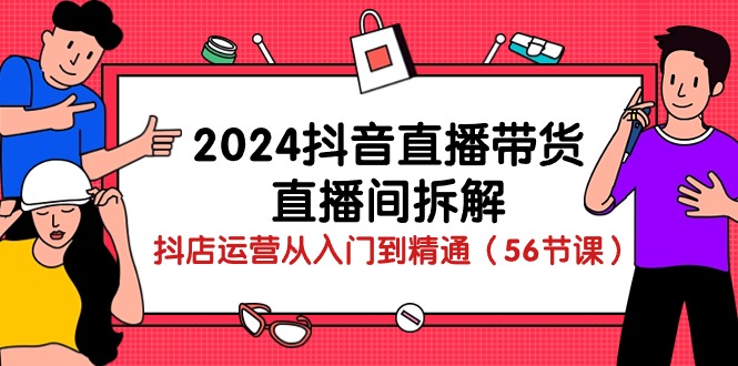 （10288期）2024抖音直播带货-直播间拆解：抖店运营从入门到精通（56节课）-云壹网创