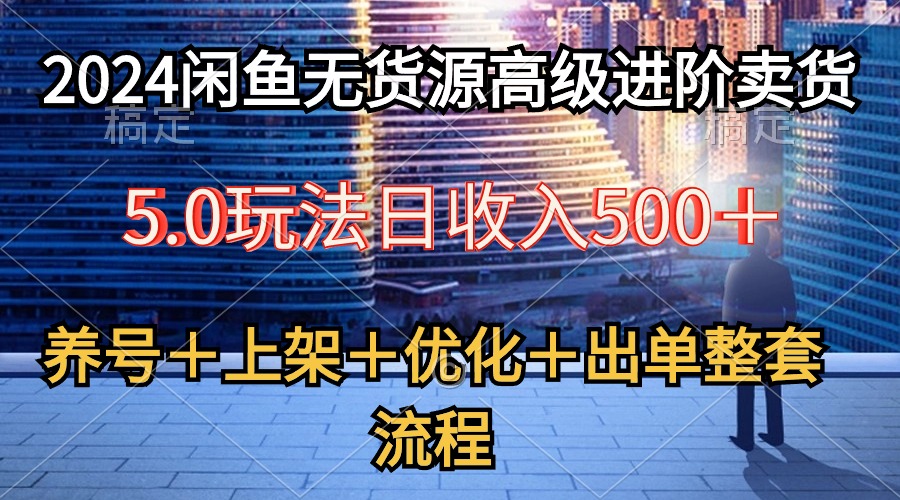 （10332期）2024闲鱼无货源高级进阶卖货5.0，养号＋选品＋上架＋优化＋出单整套流程-云壹网创