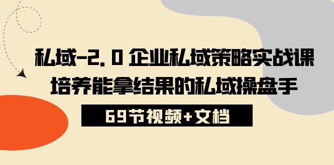 （10345期）私域-2.0 企业私域策略实战课，培养能拿结果的私域操盘手 (69节视频+文档)-云壹网创