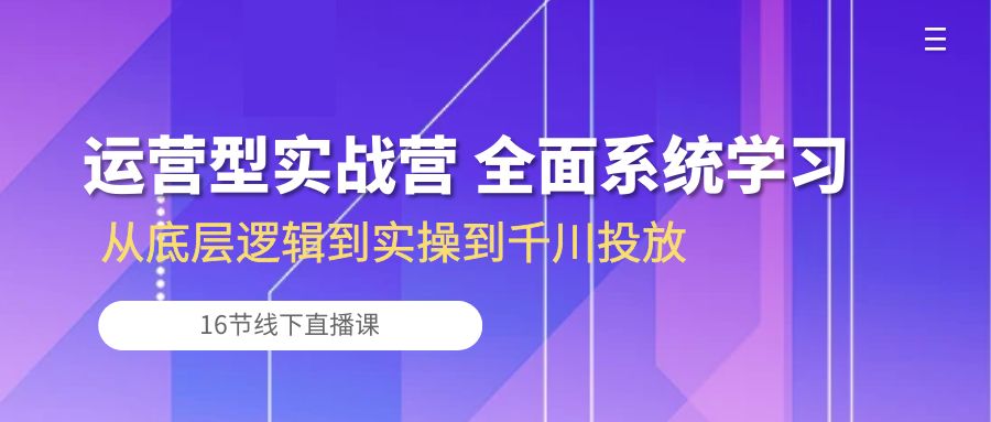 （10344期）运营型实战营 全面系统学习-从底层逻辑到实操到千川投放（16节线下直播课)-云壹网创