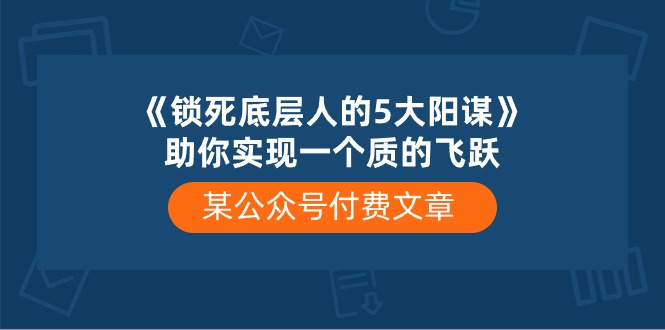 （10362期）某公众号付费文章《锁死底层人的5大阳谋》助你实现一个质的飞跃-云壹网创