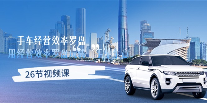 （10361期）二手车经营·效率罗盘，用经营 效率罗盘玩转二手车生意（26节视频课）-云壹网创