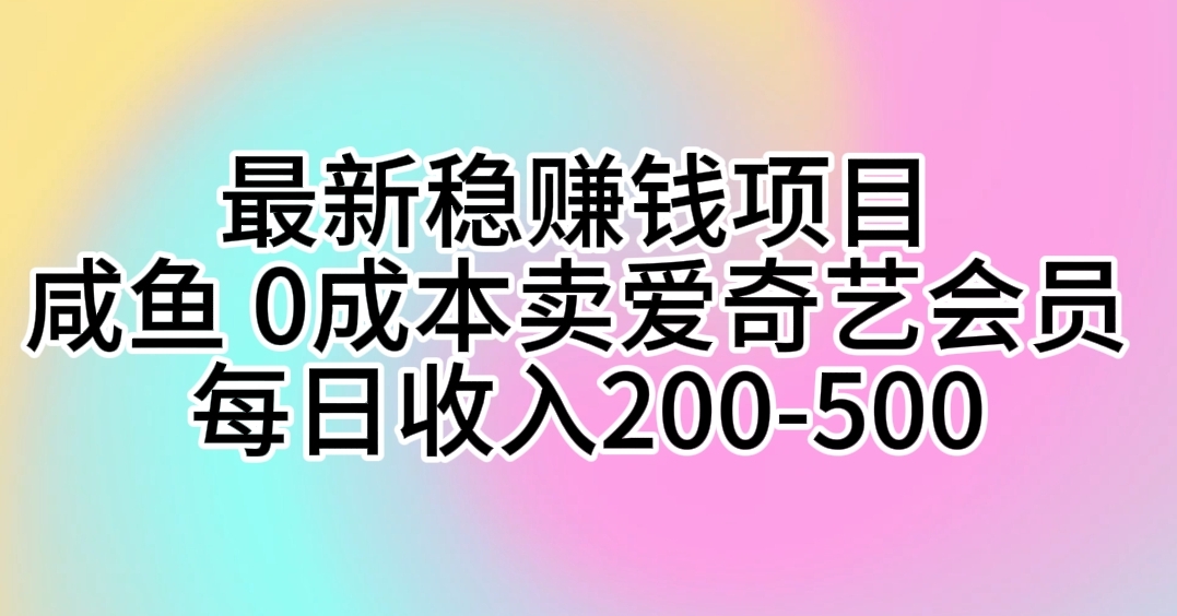 （10369期）最新稳赚钱项目 咸鱼 0成本卖爱奇艺会员 每日收入200-500-云壹网创