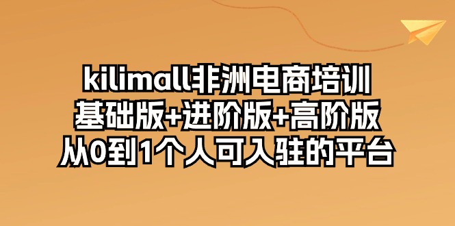 （10374期）kilimall非洲电商培训，基础版+进阶版+高阶版 从0-1个人可入驻的平台-12节-云壹网创