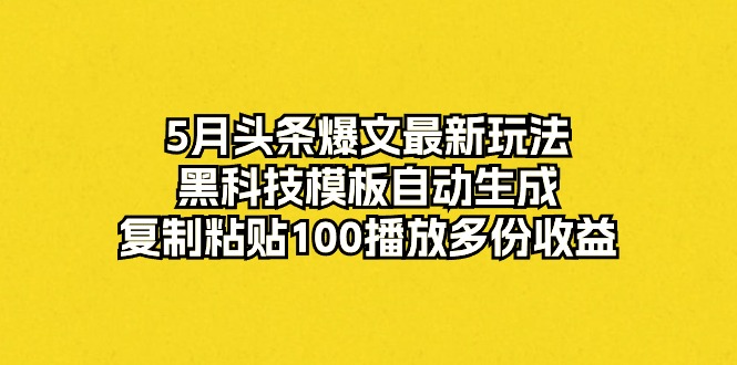 （10379期）5月头条爆文最新玩法，黑科技模板自动生成，复制粘贴100播放多份收益-云壹网创