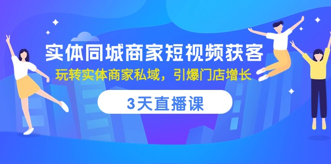 （10406期）实体同城商家短视频获客，3天直播课，玩转实体商家私域，引爆门店增长-云壹网创
