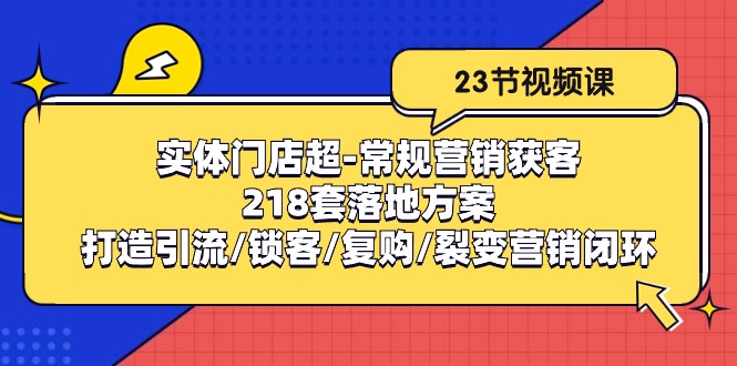 （10407期）实体门店超-常规营销获客：218套落地方案/打造引流/锁客/复购/裂变营销-云壹网创