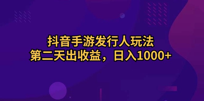 （10411期）抖音手游发行人玩法，第二天出收益，日入1000+-云壹网创