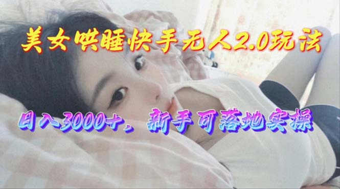 （10437期）美女哄睡快手无人2.0赛道，日收3000+，新手可落地实操-云壹网创