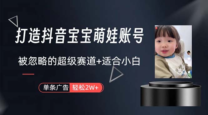 （10458期）打造抖音宝宝账号，一条广告2W，大部分人忽略的超级赛道，小白简单入手-云壹网创
