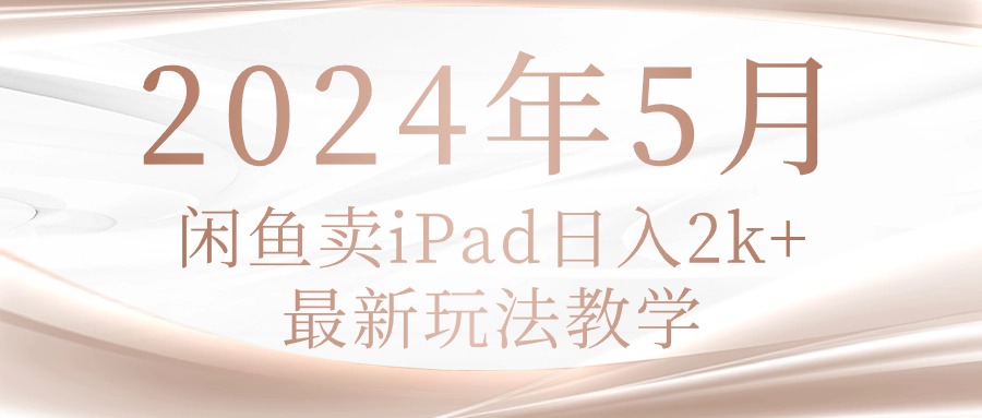 （10459期）2024年5月闲鱼卖ipad日入2k，最新玩法教学-云壹网创