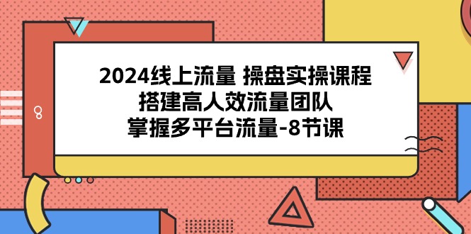 （10466期）2024线上流量 操盘实操课程，搭建高人效流量团队，掌握多平台流量-8节课-云壹网创