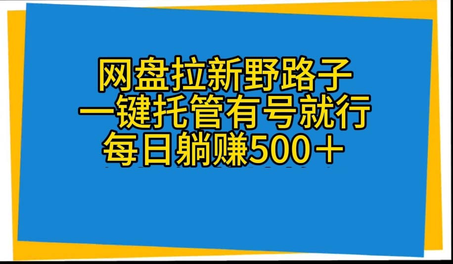 （10468期）网盘拉新野路子，一键托管有号就行，全自动代发视频，每日躺赚500＋-云壹网创