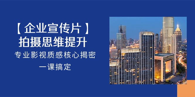 （10512期）【企业-宣传片】拍摄 思维提升，专业影视质感核心揭密，一课搞定（18节）-云壹网创