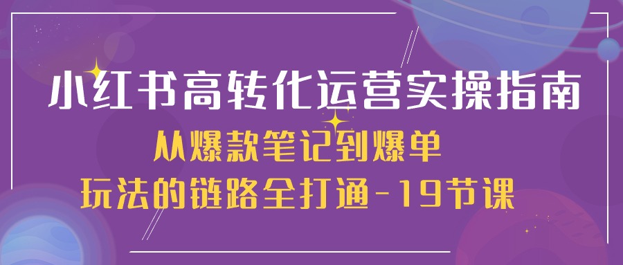 （10530期）小红书-高转化运营 实操指南，从爆款笔记到爆单玩法的链路全打通-19节课-云壹网创